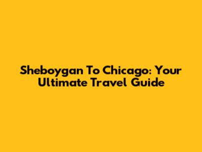 Sheboygan To Chicago: Your Ultimate Travel Guide