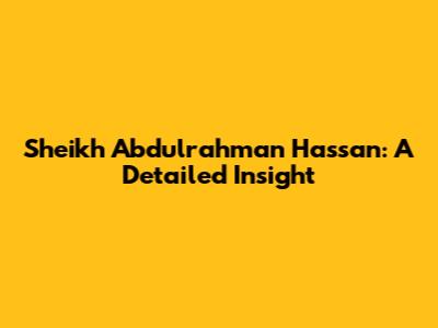 Sheikh Abdulrahman Hassan: A Detailed Insight