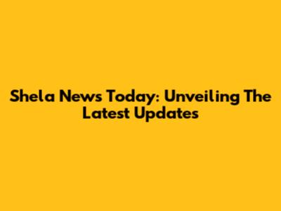Shela News Today: Unveiling The Latest Updates