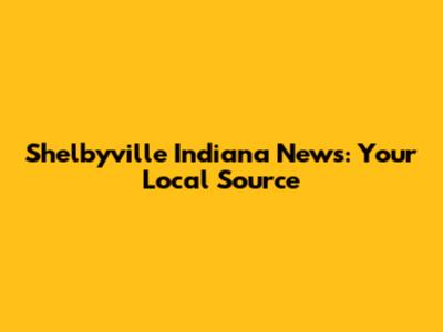 Shelbyville Indiana News: Your Local Source