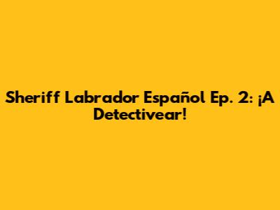 Sheriff Labrador Español Ep. 2: ¡A Detectivear!
