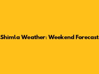 Shimla Weather: Weekend Forecast