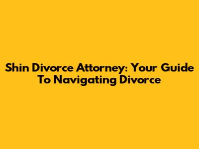 Shin Divorce Attorney: Your Guide To Navigating Divorce
