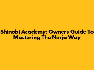 Shinobi Academy: Owner's Guide To Mastering The Ninja Way