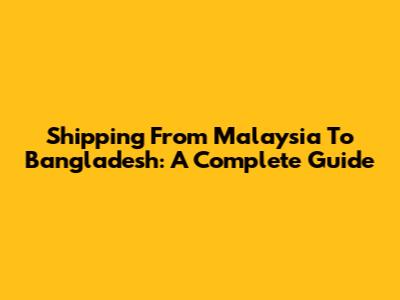 Shipping From Malaysia To Bangladesh: A Complete Guide
