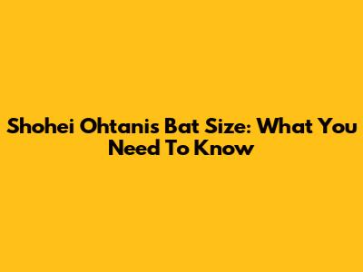 Shohei Ohtani's Bat Size: What You Need To Know
