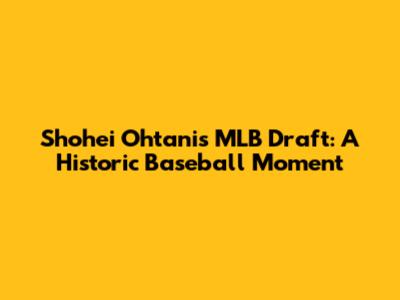 Shohei Ohtani's MLB Draft: A Historic Baseball Moment