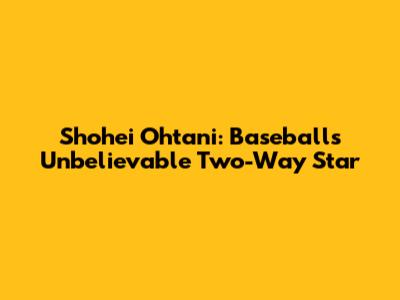 Shohei Ohtani: Baseball's Unbelievable Two-Way Star