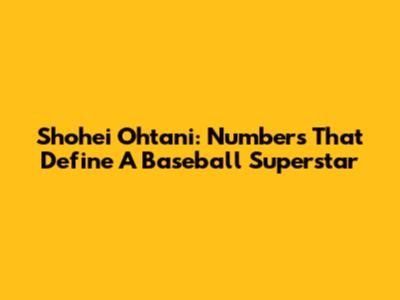 Shohei Ohtani: Numbers That Define A Baseball Superstar