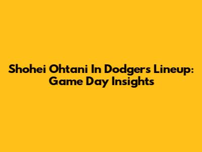 Shohei Ohtani In Dodgers Lineup: Game Day Insights