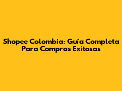 Shopee Colombia: Guía Completa Para Compras Exitosas