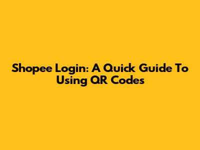 Shopee Login: A Quick Guide To Using QR Codes