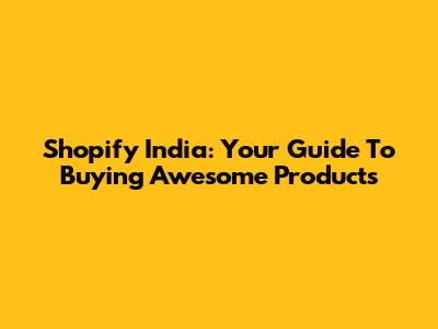 Shopify India: Your Guide To Buying Awesome Products