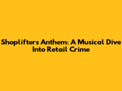 Shoplifters' Anthem: A Musical Dive Into Retail Crime