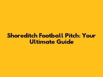 Shoreditch Football Pitch: Your Ultimate Guide