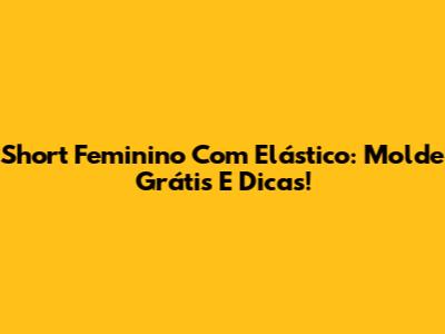 Short Feminino Com Elástico: Molde Grátis E Dicas!