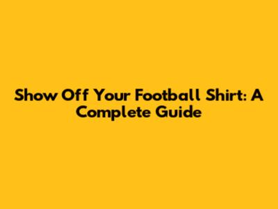 Show Off Your Football Shirt: A Complete Guide