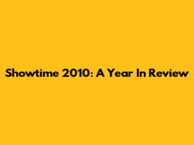 Showtime 2010: A Year In Review