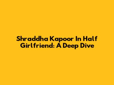 Shraddha Kapoor In Half Girlfriend: A Deep Dive