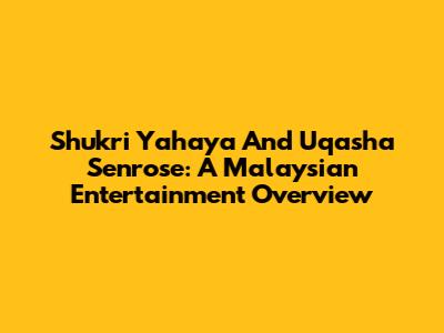 Shukri Yahaya And Uqasha Senrose: A Malaysian Entertainment Overview