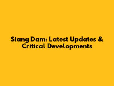 Siang Dam: Latest Updates & Critical Developments