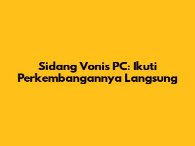 Sidang Vonis PC: Ikuti Perkembangannya Langsung