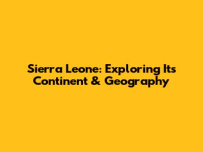 Sierra Leone: Exploring Its Continent & Geography