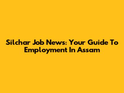 Silchar Job News: Your Guide To Employment In Assam