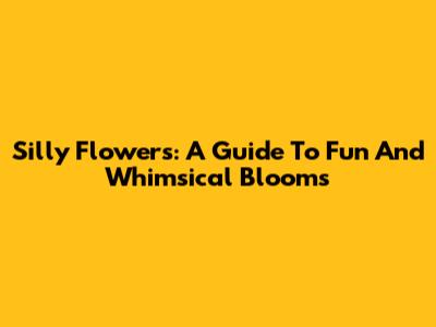 Silly Flowers: A Guide To Fun And Whimsical Blooms