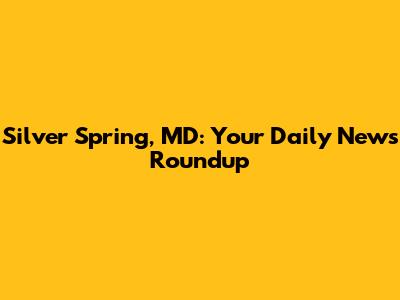 Silver Spring, MD: Your Daily News Roundup