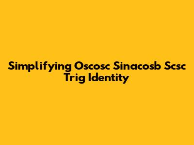 Simplifying Oscosc Sinacosb Scsc Trig Identity