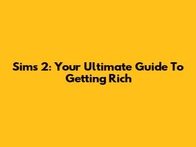 Sims 2: Your Ultimate Guide To Getting Rich