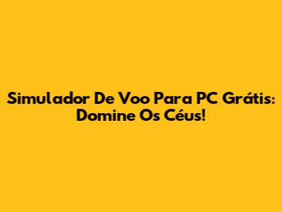 Simulador De Voo Para PC Grátis: Domine Os Céus!