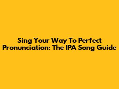 Sing Your Way To Perfect Pronunciation: The IPA Song Guide