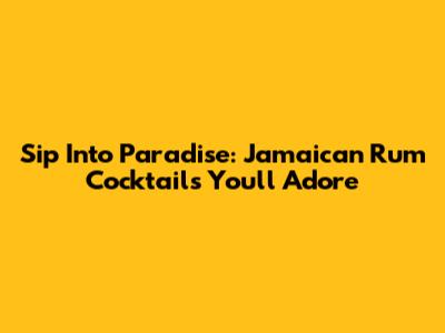 Sip Into Paradise: Jamaican Rum Cocktails You'll Adore