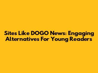 Sites Like DOGO News: Engaging Alternatives For Young Readers