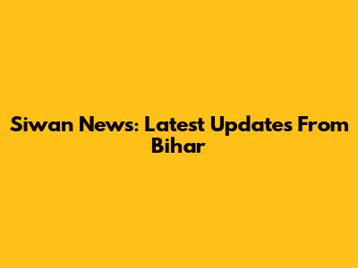Siwan News: Latest Updates From Bihar