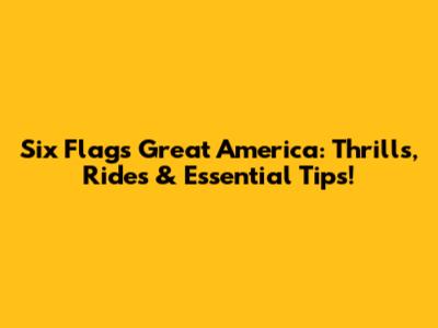 Six Flags Great America: Thrills, Rides & Essential Tips!