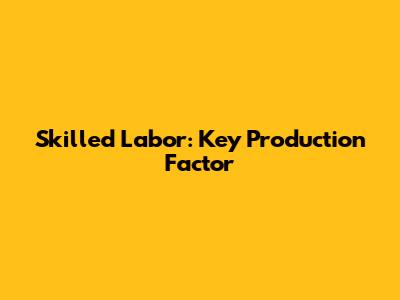 Skilled Labor: Key Production Factor