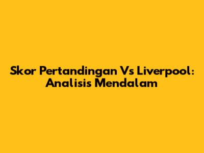 Skor Pertandingan Vs Liverpool: Analisis Mendalam