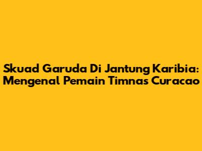 Skuad Garuda Di Jantung Karibia: Mengenal Pemain Timnas Curacao