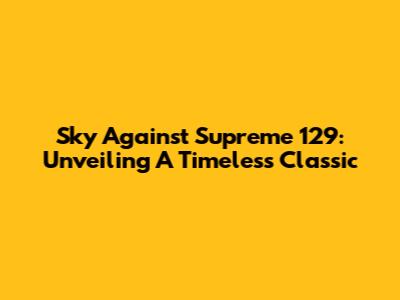 Sky Against Supreme 129: Unveiling A Timeless Classic