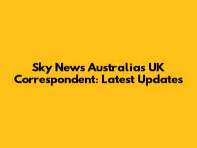 Sky News Australia's UK Correspondent: Latest Updates