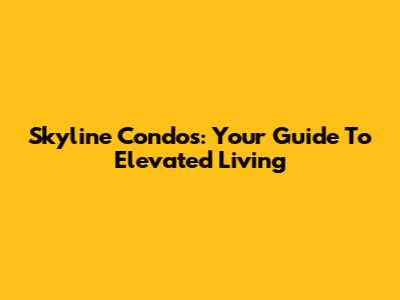 Skyline Condos: Your Guide To Elevated Living