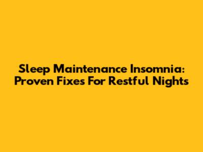 Sleep Maintenance Insomnia: Proven Fixes For Restful Nights