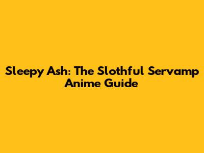 Sleepy Ash: The Slothful Servamp Anime Guide