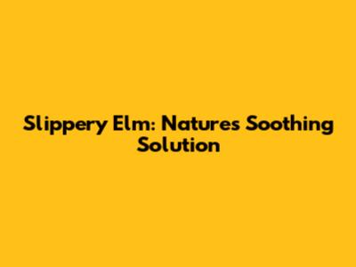 Slippery Elm: Nature's Soothing Solution