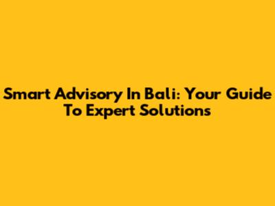 Smart Advisory In Bali: Your Guide To Expert Solutions