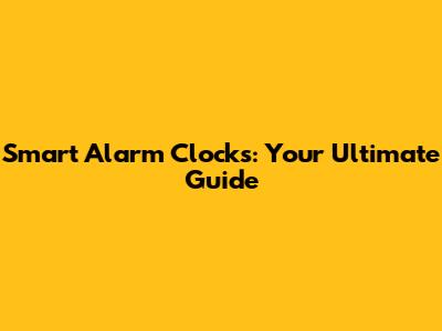 Smart Alarm Clocks: Your Ultimate Guide