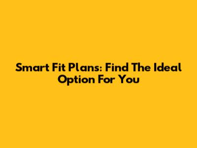 Smart Fit Plans: Find The Ideal Option For You